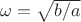 $\omega=\sqrt{b/a}$