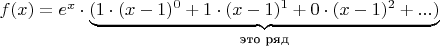 $f(x)=e^x\cdot\underbrace{(1\cdot(x-1)^0+1\cdot(x-1)^1+0\cdot(x-1)^2+...)}_\text{это ряд}$