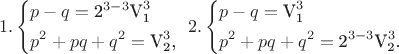 $$\[1.\left\{ \begin{gathered}  p - q = {\text{2}}^{3 - 3} {\text{V}}_{\text{1}}^3  \hfill \\  p^2  + pq + q^2  = {\text{V}}_{\text{2}}^3 {\text{, }} \hfill \\ 
\end{gathered}  \right.2.\left\{ \begin{gathered}
  p - q = {\text{V}}_{\text{1}}^3  \hfill \\
  p^2  + pq + q^2  = {\text{2}}^{3 - 3} {\text{V}}_{\text{2}}^3 {\text{. }} \hfill \\ \end{gathered}  \right.\]$$