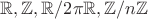 $\mathbb R, \mathbb Z,\mathbb R/2\pi\mathbb R, \mathbb Z/n\mathbb Z$
