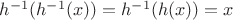 $h^{-1}(h^{-1}(x)) = h^{-1}(h(x)) = x$