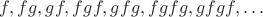 $f, fg, gf, fgf, gfg, fgfg, gfgf, \dots$