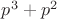 $p^3 + p^2$ $p^3 + p^2$