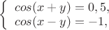 $
\left\{ \begin{array}{l}
cos(x+y)=0,5,\\
cos(x-y)=-1,
\end{array} \right.
$