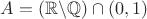 $$ A = (\mathbb{R} \backslash \mathbb{Q}) \cap (0, 1) $$