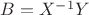 $B=X^{-1}Y$