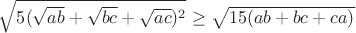$ \sqrt{5(\sqrt{ab}+\sqrt{bc}+\sqrt{ac})^2}\ge \sqrt{15(ab+bc+ca)}$