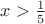 $ x > \frac{1}{5}$