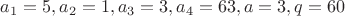 $a_1=5, a_2=1, a_3=3, a_4=63, a=3, q=60$