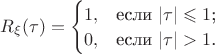 $
R_\xi(\tau)=\begin{cases}
1,&\text{если $|\tau| \leqslant 1$;}\\
0,&\text{если $|\tau|>1$.}\\
\end{cases}
$