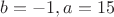 $b=-1,a=15$