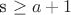 s \geq a+1