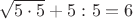 $\sqrt{5\cdot5}+5:5=6$