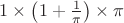 $1 \times \left(1+\frac1{\pi}\right) \times \pi$