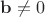 $\mathbf b\neq 0$