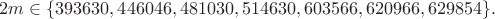 $$2m\in \{ 393630, 446046, 481030, 514630, 603566, 620966, 629854 \}.$$