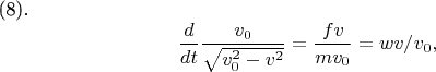 (8). $$\frac {d} {dt} \frac {v _{0}} {\sqrt {v^{2}_{0} -v^{2}}} =\frac {fv} {m v _{0} }= wv/v _{0} ,  $$