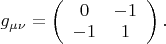 $g_{\mu\nu}=\left(\begin{array}{cc}0&-1\\-1&1\end{array}\right).$