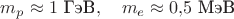 $m_p\approx 1\text{ ГэВ},\quad m_e\approx 0{,}5\text{ МэВ}$