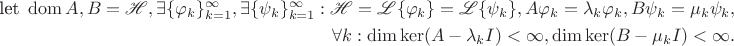 $$
\begin{align*}
\text{let} \ \operatorname{dom} A, B = \mathscr H, \exists \{ \varphi_k \}_{k=1}^\infty, \exists \{ \psi_k \}_{k=1}^\infty: \mathscr H = \mathscr L \{ \varphi_k \} = \mathscr L \{ \psi_k \}, A\varphi_k = \lambda_k \varphi_k, B \psi_k = \mu_k \psi_k, \\
\forall k: \dim \ker (A - \lambda_k I) < \infty, \dim \ker (B - \mu_k I) < \infty.
\end{align*}$$