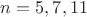 $n=5,7,11$