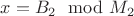 $ x = B_2\mod{M_2}$