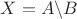 $X=A\backslash{B}