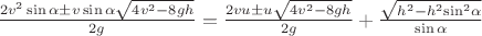 $\[\frac{{2{v^2}\sin \alpha  \pm v\sin \alpha \sqrt {4{v^2} - 8gh} }}{{2g}} = \frac{{2vu \pm u\sqrt {4{v^2} - 8gh} }}{{2g}} + \frac{{\sqrt {{h^2} - {h^2}{{\sin }^2}\alpha } }}{{\sin \alpha }}\]$