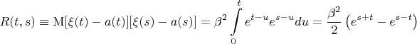 $$\[R(t,s) \equiv \operatorname{M} [\xi (t) - a(t)][\xi (s) - a(s)] = \beta ^2 \int\limits_0^t {e^{t - u} e^{s - u} du}  = \frac{{\beta ^2 }}{2}\left( {e^{s + t}  - e^{s - t} } \right)\]$$