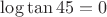$\log{\tan{45}}=0$