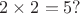 $2\times 2=5?$