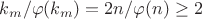 $k_m/\varphi(k_m)=2n/\varphi(n)\geq 2$