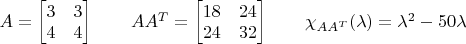 $A=\begin{bmatrix}3&3\\4&4\end{bmatrix}\quad\quad AA^T=\begin{bmatrix}18&24\\24&32\end{bmatrix}\quad\quad\chi_{AA^T}(\lambda)=\lambda^2-50\lambda$