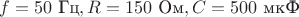 $f=50\text{ Гц}, R=150\text{ Ом}, C=500\text{ мкФ}$