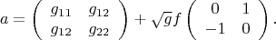 $$a = \left( {\begin{array}{*{20}c}   g_{11}  & g_{12}   \\   g_{12}  & g_{22}   \\ \end{array} } \right) +\sqrt g f\left( {\begin{array}{*{20}c}   0 & 1  \\   { - 1} & 0  \\ \end{array} } \right). $$
