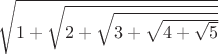 $\sqrt{1+\sqrt{2+\sqrt{3+\sqrt{4+\sqrt{5}}}}}$