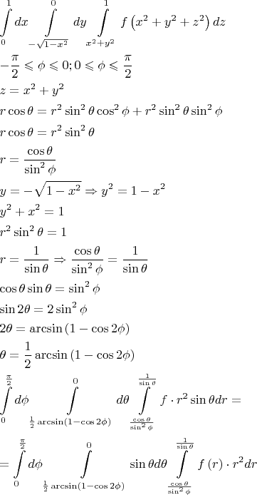 $\begin{gathered}
  \int\limits_0^1 {dx} \int\limits_{ - \sqrt {1 - x^2 } }^0 {dy} \int\limits_{x^2  + y^2 }^1 {f\left( {x^2  + y^2  + z^2 } \right)dz}  \hfill \\
   - \frac{\pi }
{2} \leqslant \phi  \leqslant 0;0 \leqslant \phi  \leqslant \frac{\pi }
{2} \hfill \\
  z = x^2  + y^2  \hfill \\
  r\cos \theta  = r^2 \sin ^2 \theta \cos ^2 \phi  + r^2 \sin ^2 \theta \sin ^2 \phi  \hfill \\
  r\cos \theta  = r^2 \sin ^2 \theta  \hfill \\
  r = \frac{{\cos \theta }}
{{\sin ^2 \phi }} \hfill \\
  y =  - \sqrt {1 - x^2 }  \Rightarrow y^2  = 1 - x^2  \hfill \\
  y^2  + x^2  = 1 \hfill \\
  r^2 \sin ^2 \theta  = 1 \hfill \\
  r = \frac{1}
{{\sin \theta }} \Rightarrow \frac{{\cos \theta }}
{{\sin ^2 \phi }} = \frac{1}
{{\sin \theta }} \hfill \\
  \cos \theta \sin \theta  = \sin ^2 \phi  \hfill \\
  \sin 2\theta  = 2\sin ^2 \phi  \hfill \\
  2\theta  = \arcsin \left( {1 - \cos 2\phi } \right) \hfill \\
  \theta  = \frac{1}
{2}\arcsin \left( {1 - \cos 2\phi } \right) \hfill \\
  \int\limits_0^{\frac{\pi }
{2}} {d\phi } \int\limits_{\frac{1}
{2}\arcsin \left( {1 - \cos 2\phi } \right)}^0 {d\theta } \int\limits_{\frac{{\cos \theta }}
{{\sin ^2 \phi }}}^{\frac{1}
{{\sin \theta }}} {f \cdot r^2 \sin \theta dr}  =  \hfill \\
   = \int\limits_0^{\frac{\pi }
{2}} {d\phi } \int\limits_{\frac{1}
{2}\arcsin \left( {1 - \cos 2\phi } \right)}^0 {\sin \theta d\theta } \int\limits_{\frac{{\cos \theta }}
{{\sin ^2 \phi }}}^{\frac{1}
{{\sin \theta }}} {f\left( r \right) \cdot r^2 dr}  \hfill \\ 
\end{gathered} $