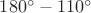 $180^\circ-110^\circ$