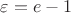 $\varepsilon=e-1$