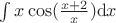 $\int x \cos(\frac {x+2} x) {\rm d}x$