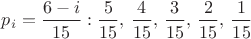 $p_i=\dfrac {6-i}{15}: \dfrac 5 {15},\,\dfrac 4 {15},\,\dfrac 3 {15},\,\dfrac 2 {15},\,\dfrac 1 {15}$