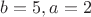 $b=5,a=2$