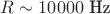 $R \sim 10000 \text{ Hz}$