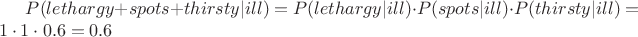 $P(lethargy+spots+thirsty|ill)=P(lethargy|ill)\cdot P(spots|ill)\cdot  P(thirsty|ill)=1\cdot1\cdot 0.6=0.6$