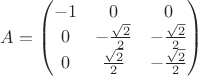 $A=\begin{pmatrix}
-1 & 0 &  0 \\ 
0&  -\frac{\sqrt{2}}{2}&-\frac{\sqrt{2}}{2}\\ 
0&  \frac{\sqrt{2}}{2}& -\frac{\sqrt{2}}{2}\\ 
\end{pmatrix}$