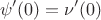 $$\psi'(0) = \nu'(0)$$