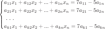 \[
\left\{ \begin{gathered}
  a_{11} x_1  + a_{12} x_2  + ... + a_{1n} x_n  = 7a_{11}  - 5a_{1n}  \hfill \\
  a_{21} x_1  + a_{22} x_2  + ... + a_{2n} x_n  = 7a_{21}  - 5a_{2n}  \hfill \\
  \text{            }\text{.  }\text{.  }\text{.} \hfill \\
  a_{k1} x_1  + a_{k2} x_2  + ... + a_{kn} x_n  = 7a_{k1}  - 5a_{kn}  \hfill \\ 
\end{gathered}  \right.
\]