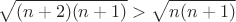 $$\sqrt{(n+2)(n+1)}>\sqrt{n(n+1)}$$