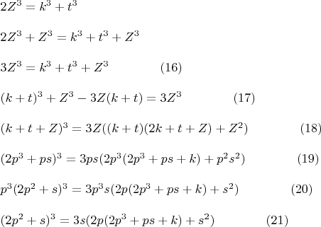 $\begin{array}{l}
 2Z^3  =   k^3  +   t^3  \\ 
\\ 
 2Z^3  + Z^3  =   k^3  +   t^3  + Z^3  \\ 
\\  
3Z^3  = k^3  +   t^3  + Z^3\qquad\qquad(16)  \\ 
\\ 
 (k + t)^3  + Z^3  - 3Z(k + t) = 3Z^3\qquad\qquad(17)  \\ 
 \\ 
(k + t + Z)^3  = 3Z((k + t)(2k + t + Z) + Z^2 )\qquad\qquad(18) \\ 
\\ 
 (2p^3  + ps)^3  = 3ps(2p^3 (2p^3  + ps + k) + p^2 s^2 )\qquad\qquad(19) \\ 
\\ 
 p^3 (2p^2  + s)^3  = 3p^3 s(2p(2p^3  + ps + k) + s^2 )\qquad\qquad(20) \\ 
\\ 
 (2p^2  + s)^3  = 3s(2p(2p^3  + ps + k) + s^2 )\qquad\qquad(21) \\ 
 \end{array}$