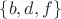$\lbrace b, d, f\rbrace$
